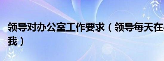 领导对办公室工作要求（领导每天在办公室做我）