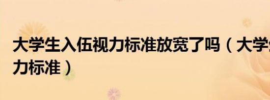 大学生入伍视力标准放宽了吗（大学生入伍视力标准）