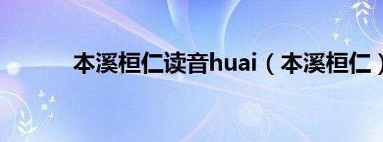 本溪桓仁读音huai（本溪桓仁）