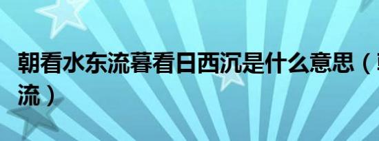 朝看水东流暮看日西沉是什么意思（朝看水东流）