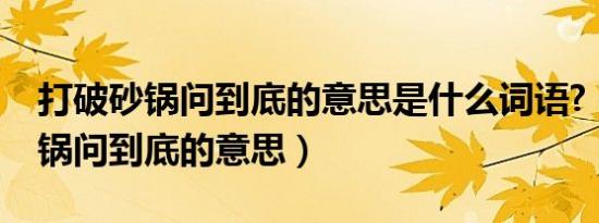 打破砂锅问到底的意思是什么词语?（打破砂锅问到底的意思）