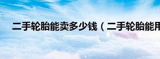 二手轮胎能卖多少钱（二手轮胎能用吗）