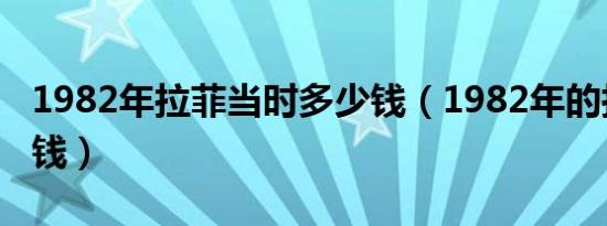1982年拉菲当时多少钱（1982年的拉菲多少钱）