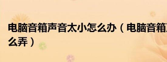 电脑音箱声音太小怎么办（电脑音箱声音小怎么弄）