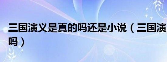 三国演义是真的吗还是小说（三国演义是真的吗）