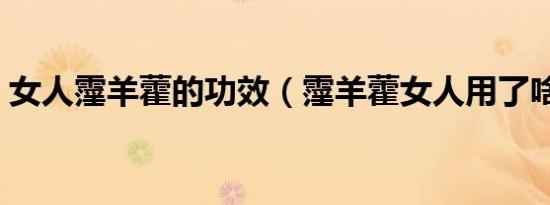 女人霪羊藿的功效（霪羊藿女人用了啥反应）