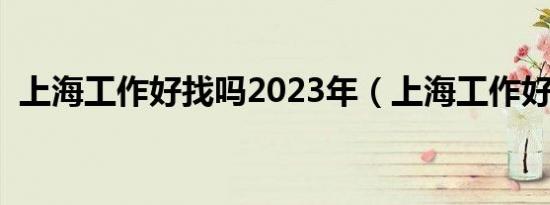 上海工作好找吗2023年（上海工作好找吗）