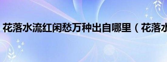 花落水流红闲愁万种出自哪里（花落水流红）