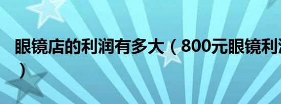 眼镜店的利润有多大（800元眼镜利润有多大）