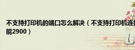 不支持打印机的端口怎么解决（不支持打印机连接的端口佳能2900）