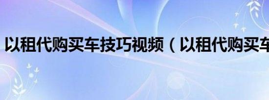 以租代购买车技巧视频（以租代购买车技巧）