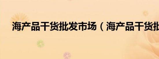 海产品干货批发市场（海产品干货批发）