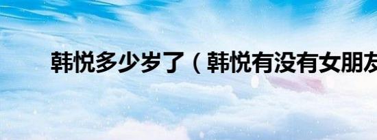 韩悦多少岁了（韩悦有没有女朋友）
