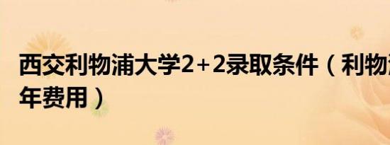 西交利物浦大学2+2录取条件（利物浦大学一年费用）