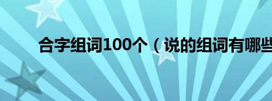 合字组词100个（说的组词有哪些）