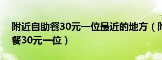 附近自助餐30元一位最近的地方（附近自助餐30元一位）
