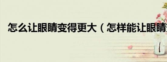 怎么让眼睛变得更大（怎样能让眼睛变大）