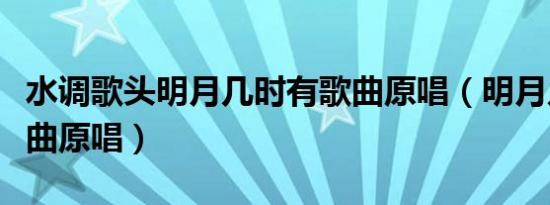 水调歌头明月几时有歌曲原唱（明月几时有歌曲原唱）