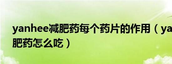 yanhee减肥药每个药片的作用（yanhee减肥药怎么吃）
