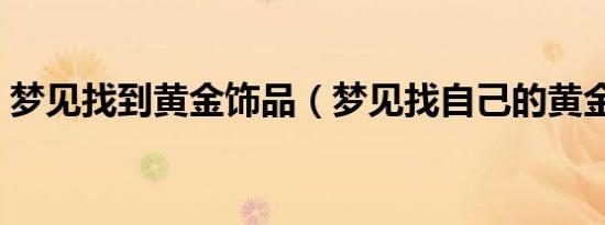 梦见找到黄金饰品（梦见找自己的黄金首饰）