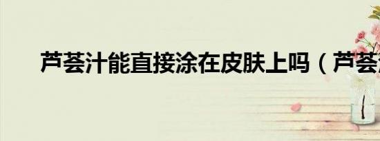 芦荟汁能直接涂在皮肤上吗（芦荟汁）