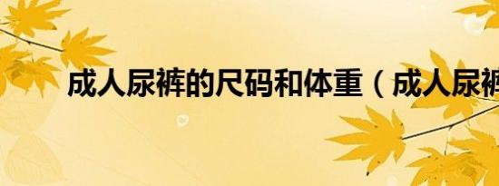 成人尿裤的尺码和体重（成人尿裤）
