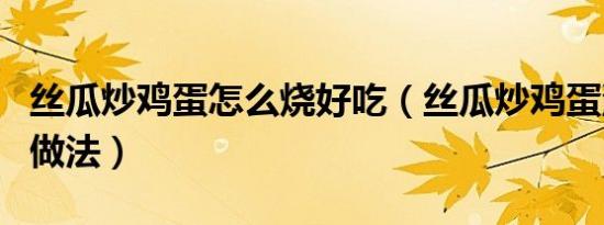 丝瓜炒鸡蛋怎么烧好吃（丝瓜炒鸡蛋汤的家常做法）