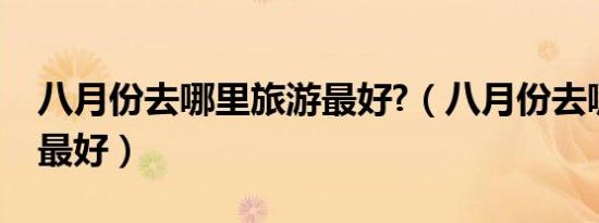 八月份去哪里旅游最好?（八月份去哪里旅游最好）