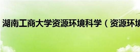 湖南工商大学资源环境科学（资源环境科学）