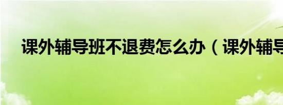 课外辅导班不退费怎么办（课外辅导班）