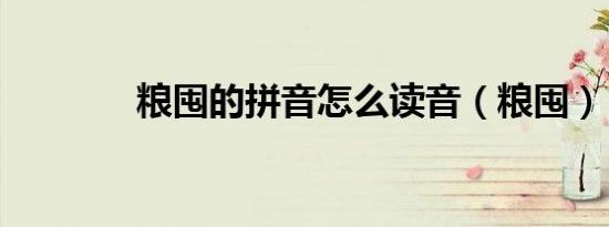 粮囤的拼音怎么读音（粮囤）