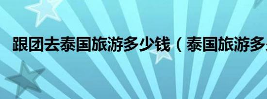 跟团去泰国旅游多少钱（泰国旅游多少钱）
