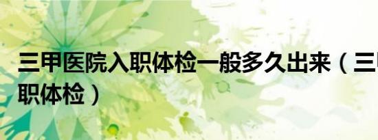 三甲医院入职体检一般多久出来（三甲医院入职体检）