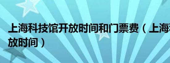 上海科技馆开放时间和门票费（上海科技馆开放时间）