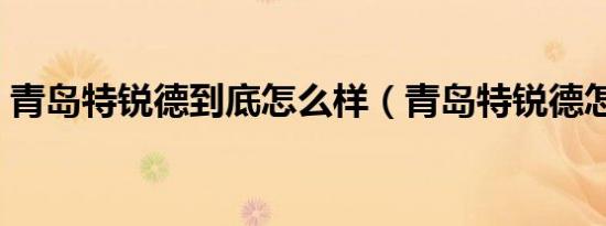 青岛特锐德到底怎么样（青岛特锐德怎么样）