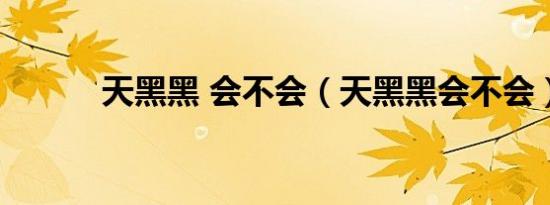 天黑黑 会不会（天黑黑会不会）