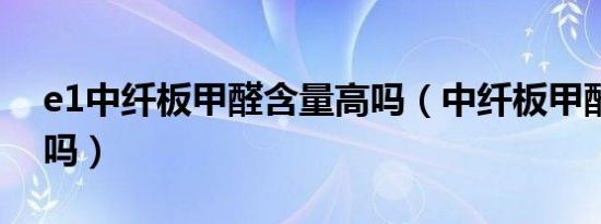 e1中纤板甲醛含量高吗（中纤板甲醛含量高吗）
