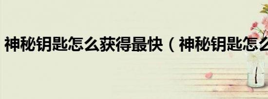 神秘钥匙怎么获得最快（神秘钥匙怎么获得）