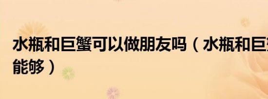 水瓶和巨蟹可以做朋友吗（水瓶和巨蟹是唯一能够）