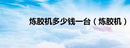 炼胶机多少钱一台（炼胶机）