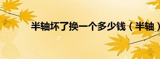 半轴坏了换一个多少钱（半轴）