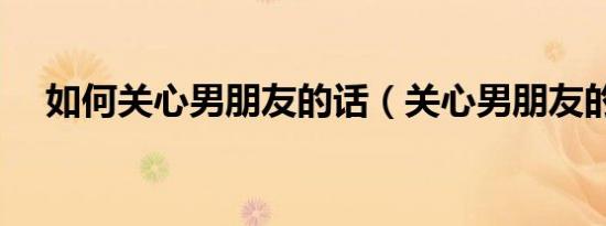 如何关心男朋友的话（关心男朋友的话）