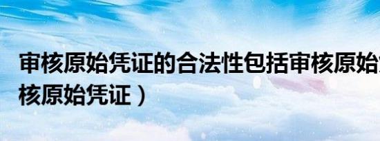 审核原始凭证的合法性包括审核原始凭证（审核原始凭证）