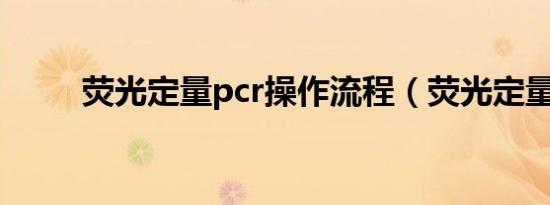 荧光定量pcr操作流程（荧光定量）
