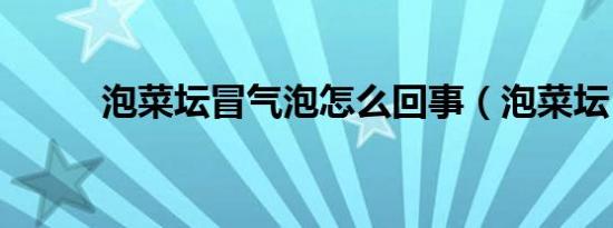 泡菜坛冒气泡怎么回事（泡菜坛）