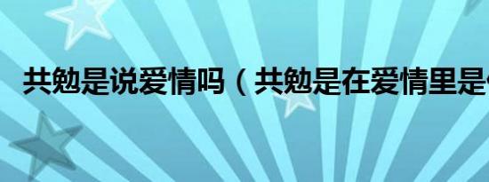 共勉是说爱情吗（共勉是在爱情里是什么）