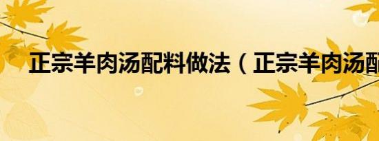 正宗羊肉汤配料做法（正宗羊肉汤配料）