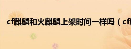 cf麒麟和火麒麟上架时间一样吗（cf麒麟）