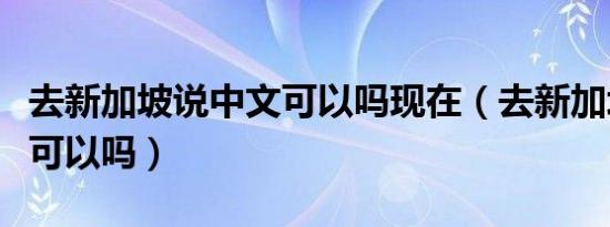 去新加坡说中文可以吗现在（去新加坡说中文可以吗）