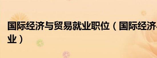 国际经济与贸易就业职位（国际经济与贸易就业）